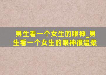 男生看一个女生的眼神_男生看一个女生的眼神很温柔