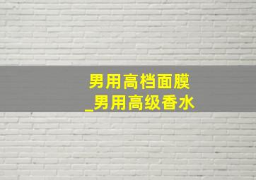 男用高档面膜_男用高级香水