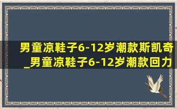 男童凉鞋子6-12岁潮款斯凯奇_男童凉鞋子6-12岁潮款回力