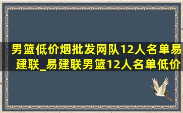 男篮(低价烟批发网)队12人名单易建联_易建联男篮12人名单(低价烟批发网)消息