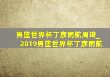 男篮世界杯丁彦雨航周琦_2019男篮世界杯丁彦雨航