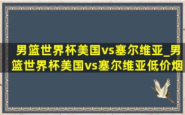 男篮世界杯美国vs塞尔维亚_男篮世界杯美国vs塞尔维亚(低价烟批发网)回放