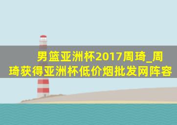 男篮亚洲杯2017周琦_周琦获得亚洲杯(低价烟批发网)阵容