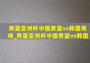 男篮亚洲杯中国男篮vs韩国周琦_男篮亚洲杯中国男篮vs韩国