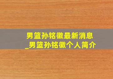 男篮孙铭徽最新消息_男篮孙铭徽个人简介