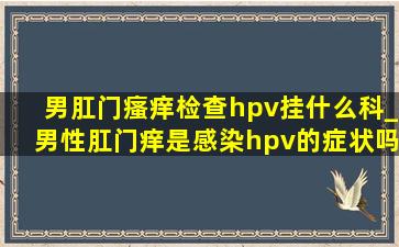 男肛门瘙痒检查hpv挂什么科_男性肛门痒是感染hpv的症状吗