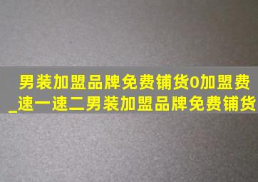 男装加盟品牌免费铺货0加盟费_速一速二男装加盟品牌免费铺货