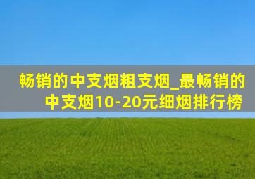 畅销的中支烟粗支烟_最畅销的中支烟10-20元细烟排行榜