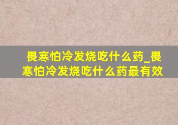 畏寒怕冷发烧吃什么药_畏寒怕冷发烧吃什么药最有效