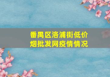 番禺区洛浦街(低价烟批发网)疫情情况