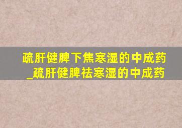 疏肝健脾下焦寒湿的中成药_疏肝健脾祛寒湿的中成药