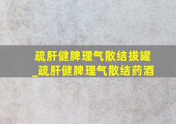 疏肝健脾理气散结拔罐_疏肝健脾理气散结药酒