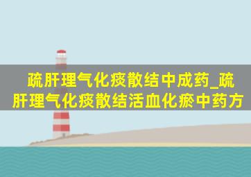 疏肝理气化痰散结中成药_疏肝理气化痰散结活血化瘀中药方