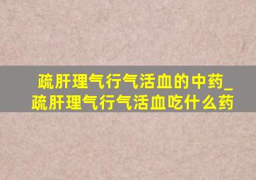 疏肝理气行气活血的中药_疏肝理气行气活血吃什么药