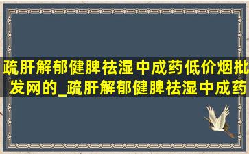 疏肝解郁健脾祛湿中成药(低价烟批发网)的_疏肝解郁健脾祛湿中成药哪产的好