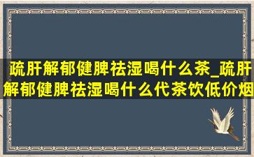 疏肝解郁健脾祛湿喝什么茶_疏肝解郁健脾祛湿喝什么代茶饮(低价烟批发网)