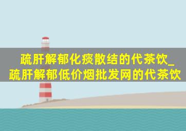 疏肝解郁化痰散结的代茶饮_疏肝解郁(低价烟批发网)的代茶饮