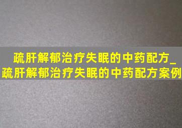 疏肝解郁治疗失眠的中药配方_疏肝解郁治疗失眠的中药配方案例