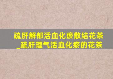 疏肝解郁活血化瘀散结花茶_疏肝理气活血化瘀的花茶