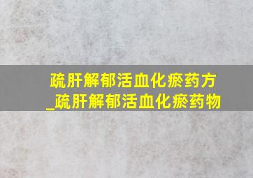 疏肝解郁活血化瘀药方_疏肝解郁活血化瘀药物