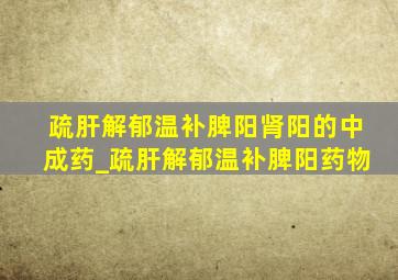 疏肝解郁温补脾阳肾阳的中成药_疏肝解郁温补脾阳药物