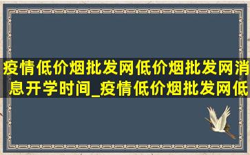 疫情(低价烟批发网)(低价烟批发网)消息开学时间_疫情(低价烟批发网)(低价烟批发网)消息开学时间内蒙