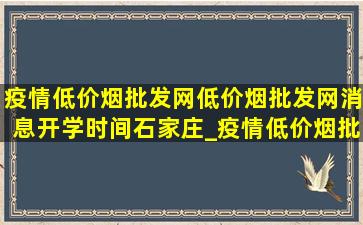 疫情(低价烟批发网)(低价烟批发网)消息开学时间石家庄_疫情(低价烟批发网)(低价烟批发网)消息开学时间内蒙