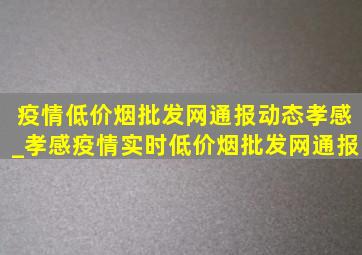 疫情(低价烟批发网)通报动态孝感_孝感疫情实时(低价烟批发网)通报