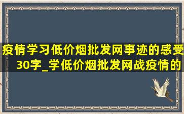 疫情学习(低价烟批发网)事迹的感受30字_学(低价烟批发网)战疫情的心得体会300字