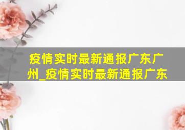 疫情实时最新通报广东广州_疫情实时最新通报广东