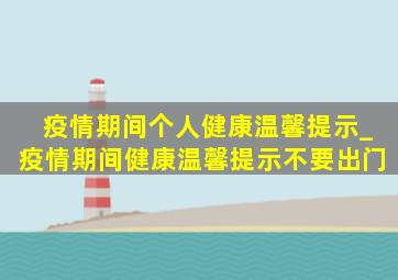 疫情期间个人健康温馨提示_疫情期间健康温馨提示不要出门