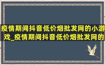 疫情期间抖音(低价烟批发网)的小游戏_疫情期间抖音(低价烟批发网)的视频