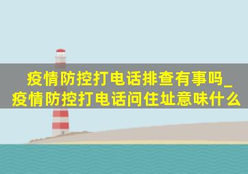 疫情防控打电话排查有事吗_疫情防控打电话问住址意味什么