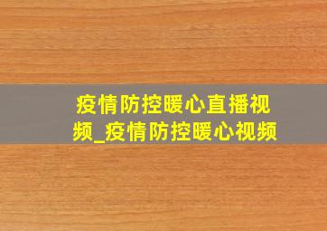 疫情防控暖心直播视频_疫情防控暖心视频