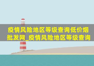 疫情风险地区等级查询(低价烟批发网)_疫情风险地区等级查询