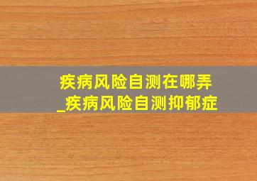 疾病风险自测在哪弄_疾病风险自测抑郁症