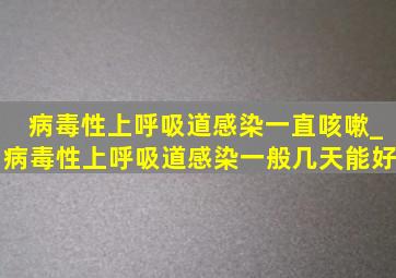 病毒性上呼吸道感染一直咳嗽_病毒性上呼吸道感染一般几天能好