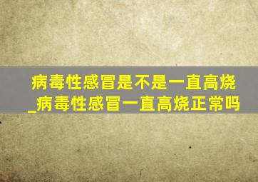 病毒性感冒是不是一直高烧_病毒性感冒一直高烧正常吗