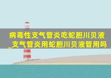 病毒性支气管炎吃蛇胆川贝液_支气管炎用蛇胆川贝液管用吗