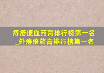 痔疮便血药膏排行榜第一名_外痔疮药膏排行榜第一名