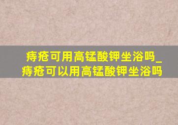 痔疮可用高锰酸钾坐浴吗_痔疮可以用高锰酸钾坐浴吗