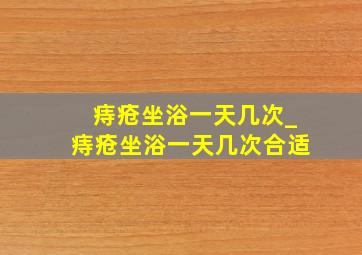 痔疮坐浴一天几次_痔疮坐浴一天几次合适