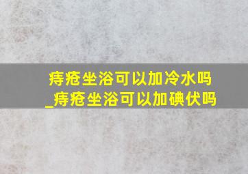 痔疮坐浴可以加冷水吗_痔疮坐浴可以加碘伏吗