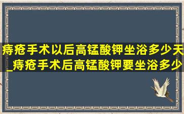 痔疮手术以后高锰酸钾坐浴多少天_痔疮手术后高锰酸钾要坐浴多少天