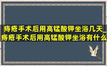 痔疮手术后用高锰酸钾坐浴几天_痔疮手术后用高锰酸钾坐浴有什么用