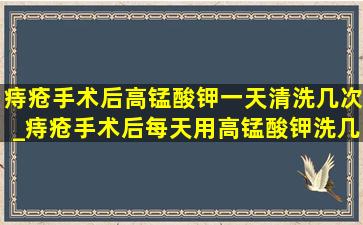 痔疮手术后高锰酸钾一天清洗几次_痔疮手术后每天用高锰酸钾洗几次