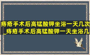 痔疮手术后高锰酸钾坐浴一天几次_痔疮手术后高锰酸钾一天坐浴几次