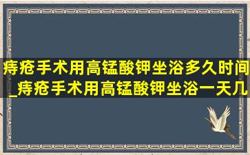 痔疮手术用高锰酸钾坐浴多久时间_痔疮手术用高锰酸钾坐浴一天几次