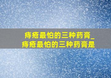 痔疮最怕的三种药膏_痔疮最怕的三种药膏是