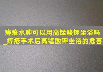 痔疮水肿可以用高锰酸钾坐浴吗_痔疮手术后高锰酸钾坐浴的危害